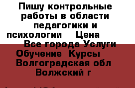 Пишу контрольные работы в области педагогики и психологии. › Цена ­ 300-650 - Все города Услуги » Обучение. Курсы   . Волгоградская обл.,Волжский г.